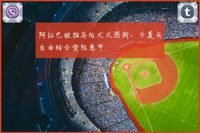 阿拉巴被推荐给尤文图斯，今夏或自由转会登陆意甲