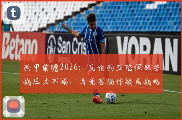 西甲前瞻2026：瓦伦西亚陷保级苦战压力不减，马竞客场作战或战略性轮换阵容