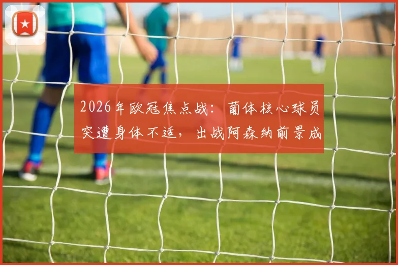 2026年欧冠焦点战：葡体核心球员突遭身体不适，出战阿森纳前景成疑，阵容分析全解读