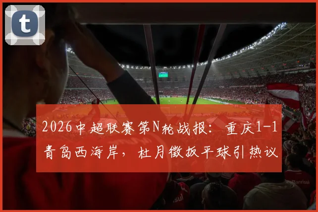 2026中超联赛第N轮战报：重庆1-1青岛西海岸，杜月徵扳平球引热议，李镇全向余望中框集锦观看