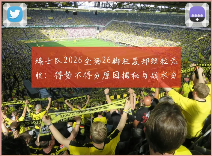 瑞士队2026全场26脚狂轰却颗粒无收：得势不得分原因揭秘与战术分析指南