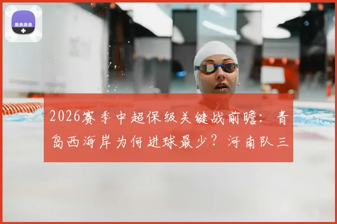 2026赛季中超保级关键战前瞻：青岛西海岸为何进球最少？河南队三连败后主帅面临下课危机