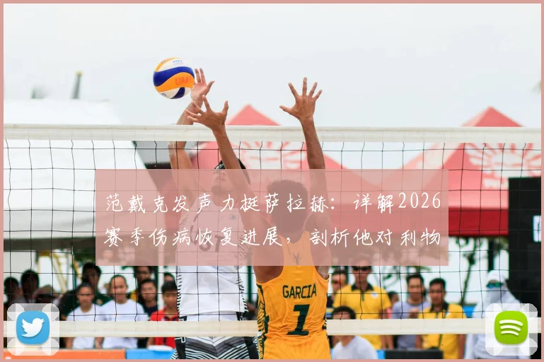 范戴克发声力挺萨拉赫:详解2026赛季伤病恢复进展,剖析他对利物浦锋线的不可替代性与复出时间线预测