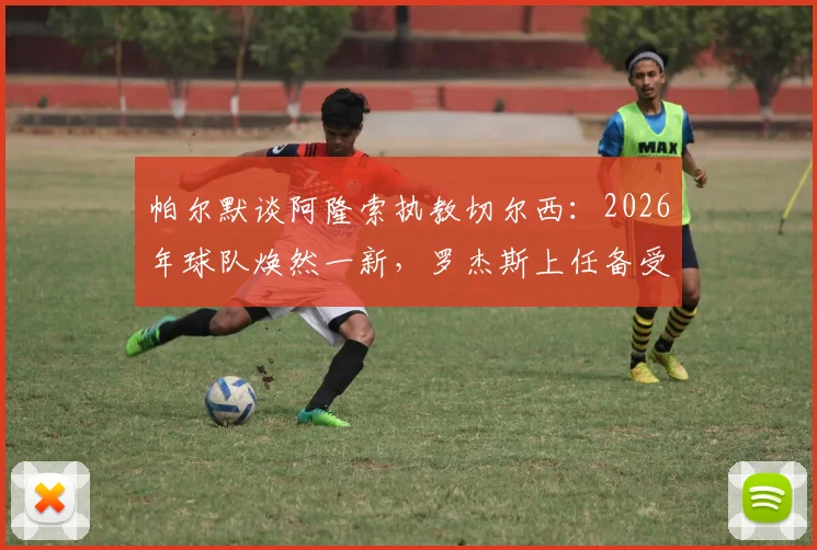 帕尔默谈阿隆索执教切尔西：2026年球队焕然一新，罗杰斯上任备受期待背后的原因解析