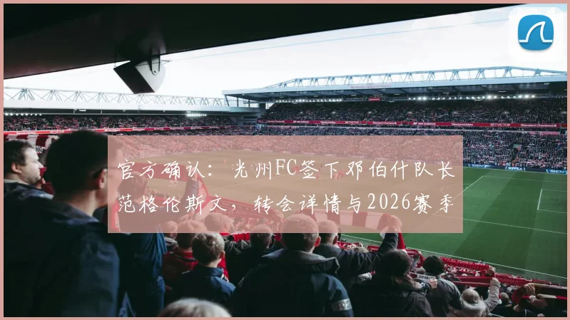 官方确认:光州FC签下邓伯什队长范格伦斯文,转会详情与2026赛季前景分析