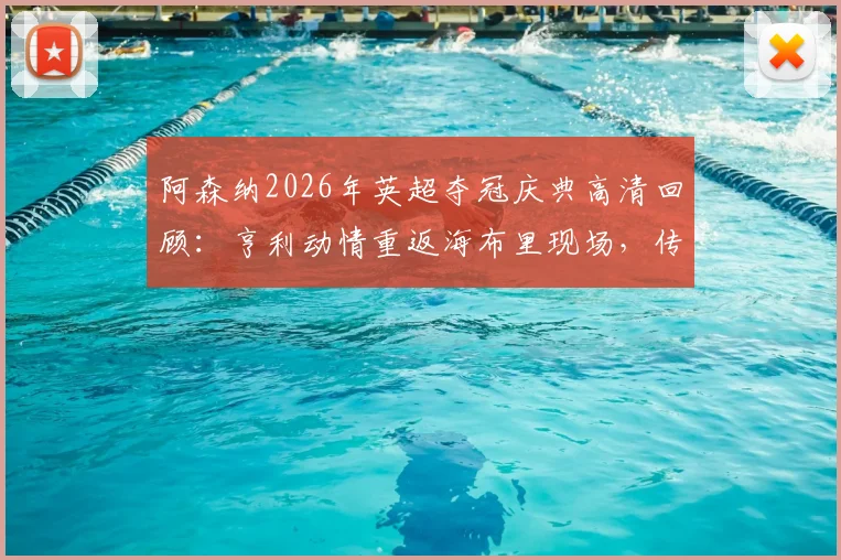 阿森纳2026年英超夺冠庆典高清回顾:亨利动情重返海布里现场,传奇寄语引发全场泪目与思考