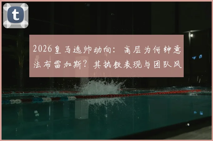 2026皇马选帅动向：高层为何钟意法布雷加斯？其执教表现与团队风格深度剖析