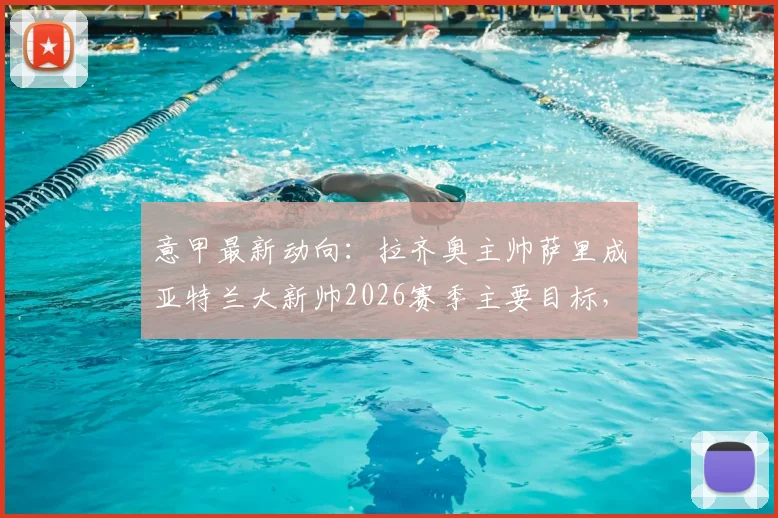 意甲最新动向：拉齐奥主帅萨里成亚特兰大新帅2026赛季主要目标，引援博弈已开启