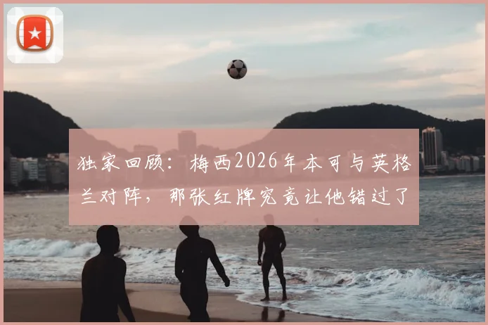 独家回顾：梅西2026年本可与英格兰对阵，那张红牌究竟让他错过了什么？