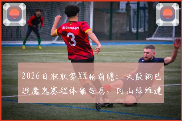 2026日职联第XX轮前瞻：大阪钢巴迎魔鬼赛程体能告急，冈山绿雉遭遇3连败能否触底反弹？