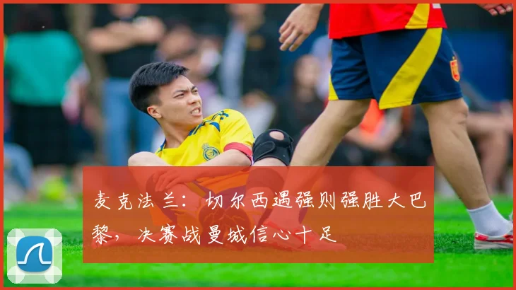 麦克法兰：切尔西遇强则强胜大巴黎，决赛战曼城信心十足