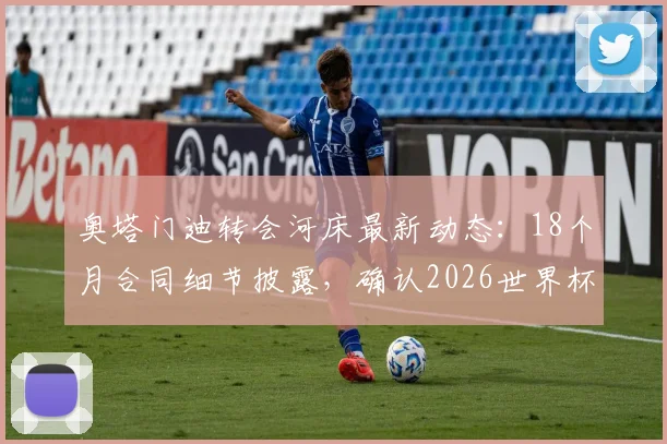奥塔门迪转会河床最新动态:18个月合同细节披露,确认2026世界杯后正式加盟