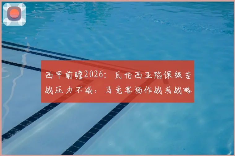 西甲前瞻2026：瓦伦西亚陷保级苦战压力不减，马竞客场作战或战略性轮换阵容