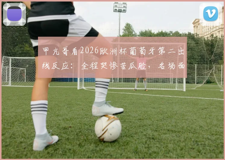 甲亢哥看2026欧洲杯葡萄牙第二出线反应：全程哭惨苦瓜脸，名场面后脑勺狂撞墙引热议