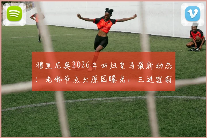 穆里尼奥2026年回归皇马最新动态：老佛爷点头原因曝光，三进宫前景与二进宫战绩深度对比