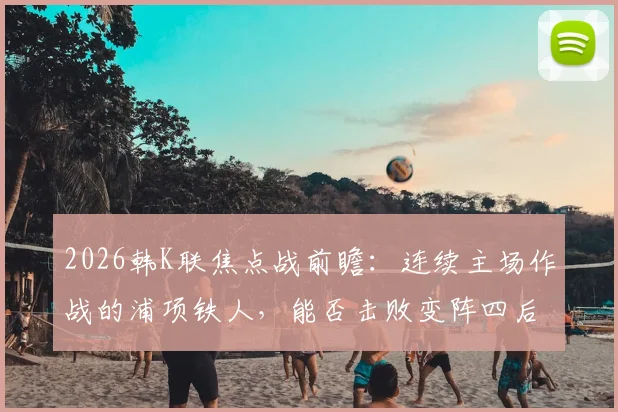 2026韩K联焦点战前瞻：连续主场作战的浦项铁人，能否击败变阵四后卫的安养FC？