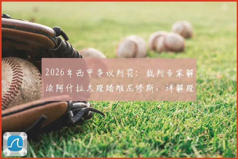 2026年西甲争议判罚：裁判专家解读阿什拉夫蹬踏维尼修斯，详解蹬踏犯规的红黄牌判别标准