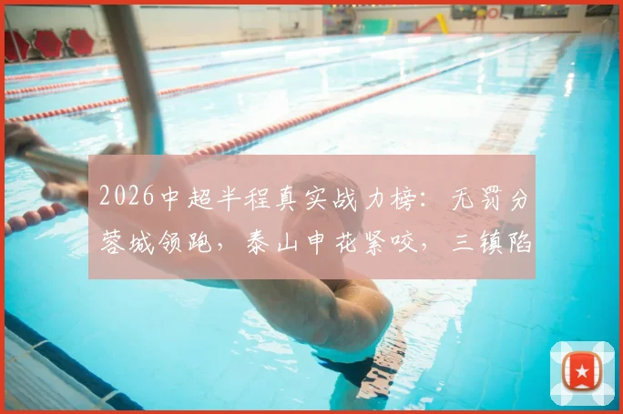 2026中超半程真实战力榜：无罚分蓉城领跑，泰山申花紧咬，三镇陷入保级区