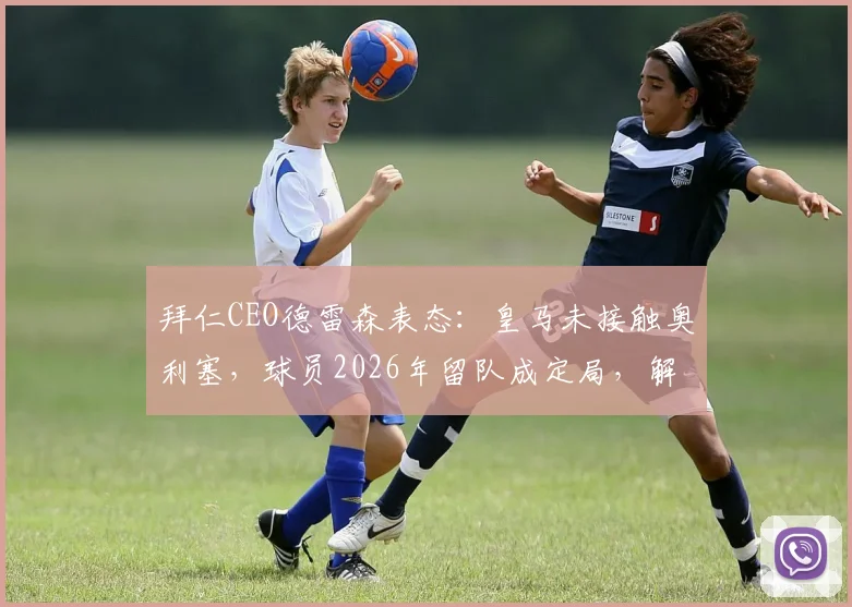 拜仁CEO德雷森表态：皇马未接触奥利塞，球员2026年留队成定局，解析拜仁转会策略与球员未来