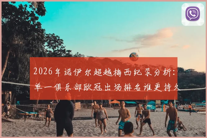 2026年诺伊尔超越梅西纪录分析：单一俱乐部欧冠出场排名谁更持久，拜仁门神里程碑全解读