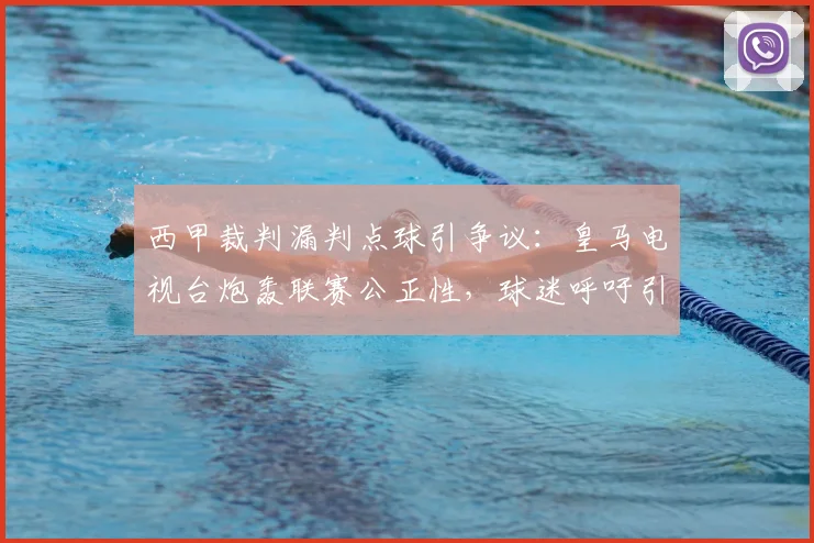 西甲裁判漏判点球引争议:皇马电视台炮轰联赛公正性,球迷呼吁引入VAR回放
