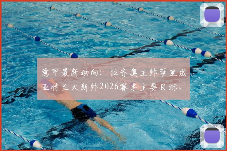 意甲最新动向:拉齐奥主帅萨里成亚特兰大新帅2026赛季主要目标,引援博弈已开启