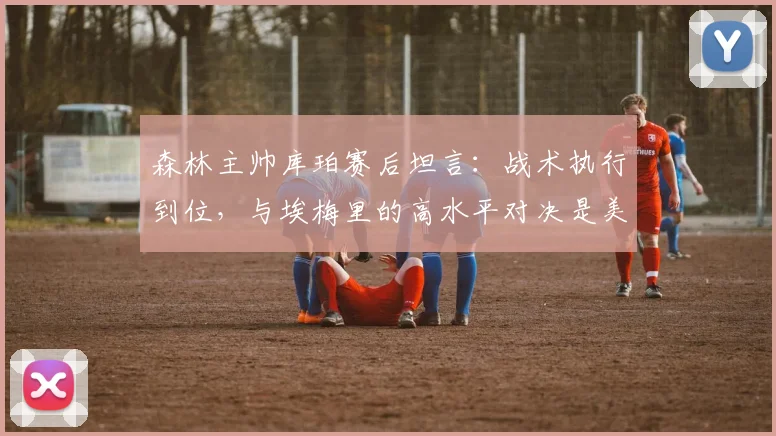 森林主帅库珀赛后坦言：战术执行到位，与埃梅里的高水平对决是美妙挑战