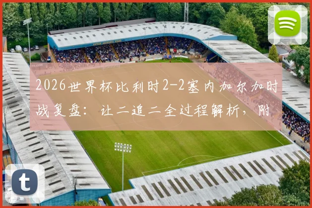 2026世界杯比利时2-2塞内加尔加时战复盘:让二追二全过程解析,附战术分析与球员表现点评