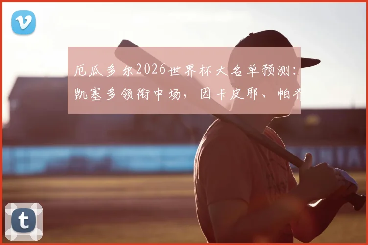 厄瓜多尔2026世界杯大名单预测：凯塞多领衔中场，因卡皮耶、帕乔入选，解析国家队主力阵容构成