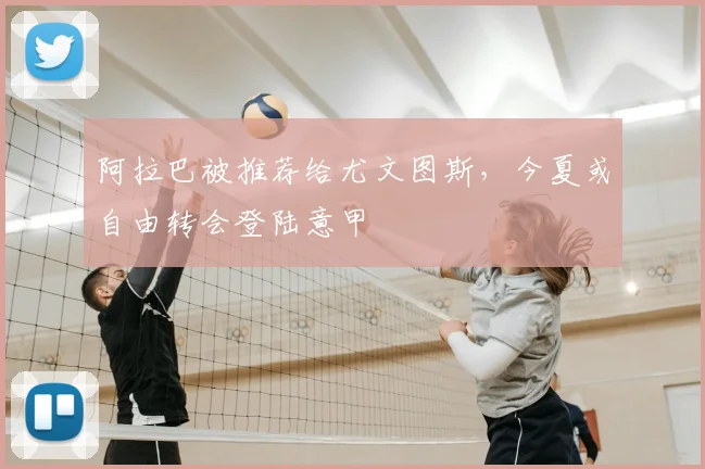 阿拉巴被推荐给尤文图斯，今夏或自由转会登陆意甲