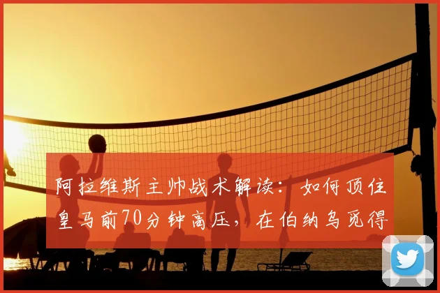 阿拉维斯主帅战术解读：如何顶住皇马前70分钟高压，在伯纳乌觅得胜机？