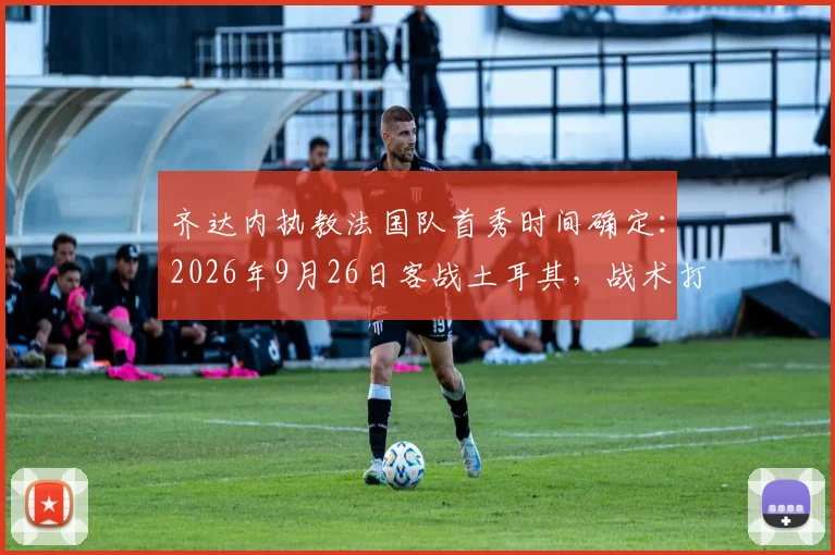 齐达内执教法国队首秀时间确定:2026年9月26日客战土耳其,战术打法与阵容调整前瞻
