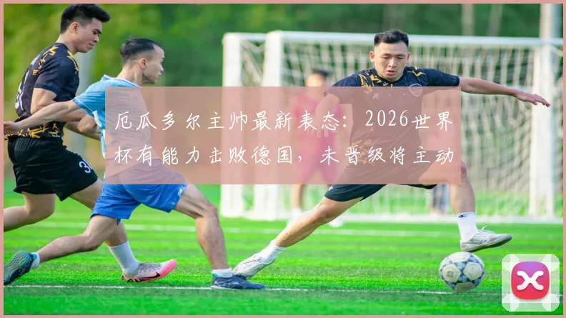 厄瓜多尔主帅最新表态：2026世界杯有能力击败德国，未晋级将主动请辞，球队前景与战术分析全解读