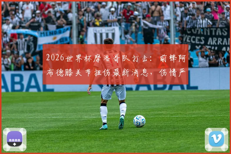 2026世界杯摩洛哥队打击：前锋阿布德膝关节扭伤最新消息，伤情严重恐缺席，球队名单影响分析与恢复时间解读