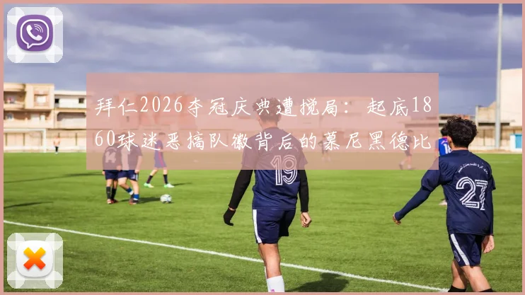 拜仁2026夺冠庆典遭搅局:起底1860球迷恶搞队徽背后的慕尼黑德比恩怨,足球文化争议何在