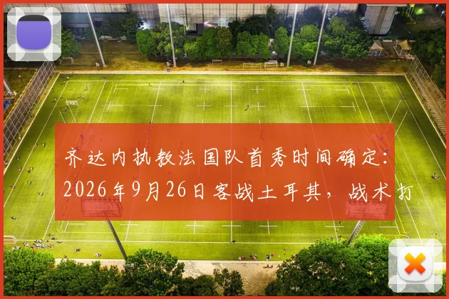 齐达内执教法国队首秀时间确定：2026年9月26日客战土耳其，战术打法与阵容调整前瞻