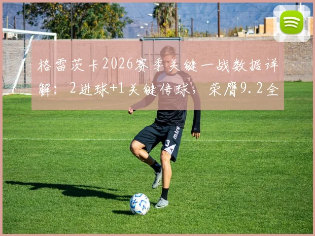 格雷茨卡2026赛季关键一战数据详解：2进球+1关键传球，荣膺9.2全场最高分