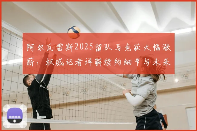 阿尔瓦雷斯2025留队马竞获大幅涨薪，权威记者详解续约细节与未来规划，巴萨转会传闻告终