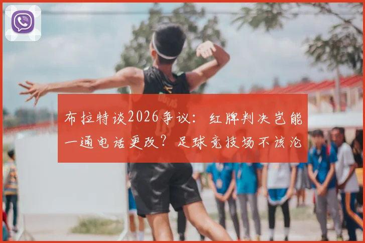 布拉特谈2026争议：红牌判决岂能一通电话更改？足球竞技场不该沦为政治角力场