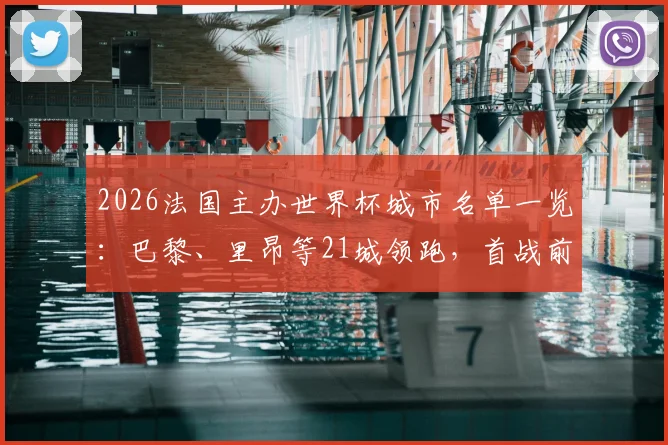 2026法国主办世界杯城市名单一览：巴黎、里昂等21城领跑，首战前瞻助你力挺主队