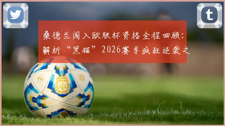 桑德兰闯入欧联杯资格全程回顾：解析“黑猫”2026赛季疯狂逆袭之路，附主帅赛后派对庆祝及关键比赛分析