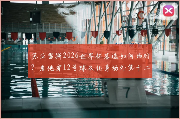 苏亚雷斯2026世界杯落选如何面对？看他穿12号球衣化身场外第十二人的真实故事