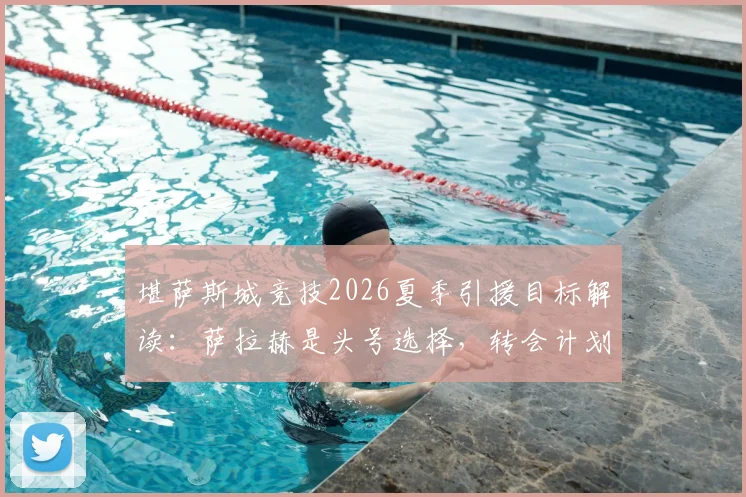 堪萨斯城竞技2026夏季引援目标解读:萨拉赫是头号选择,转会计划已展开