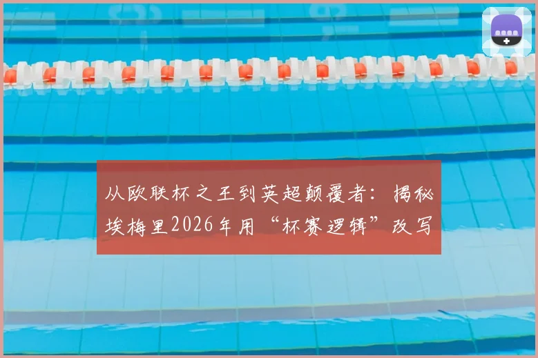 从欧联杯之王到英超颠覆者：揭秘埃梅里2026年用“杯赛逻辑”改写争冠格局的战术密码