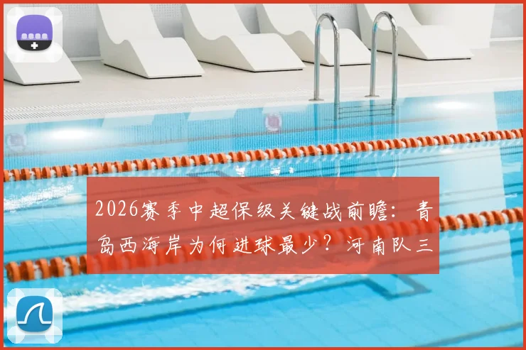 2026赛季中超保级关键战前瞻：青岛西海岸为何进球最少？河南队三连败后主帅面临下课危机