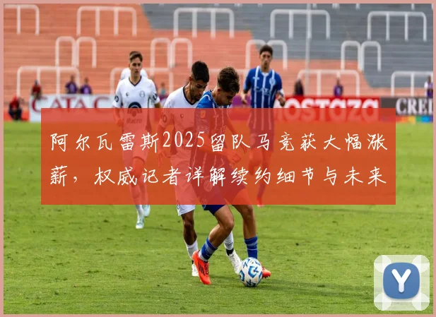 阿尔瓦雷斯2025留队马竞获大幅涨薪,权威记者详解续约细节与未来规划,巴萨转会传闻告终