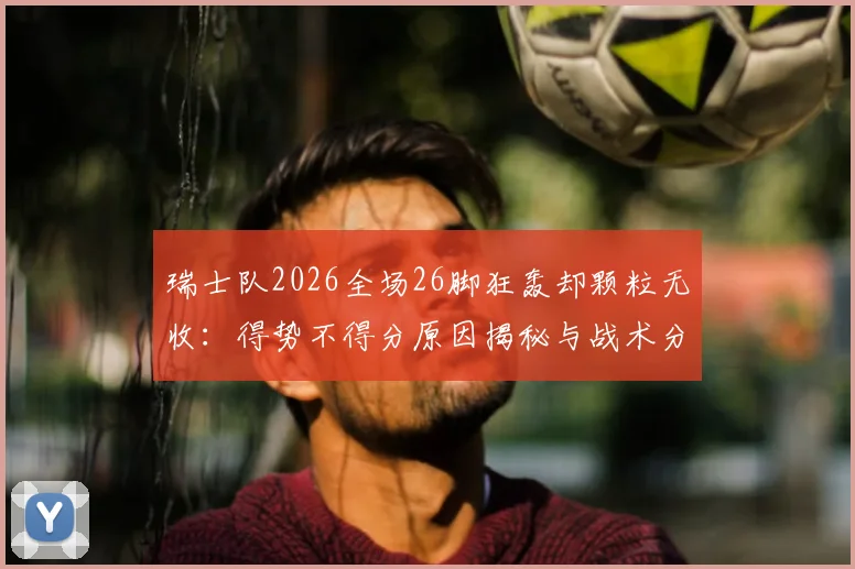 瑞士队2026全场26脚狂轰却颗粒无收：得势不得分原因揭秘与战术分析指南
