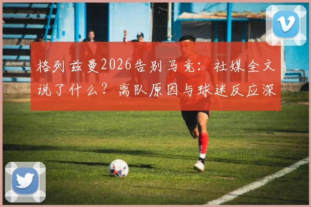 格列兹曼2026告别马竞：社媒全文说了什么？离队原因与球迷反应深度剖析