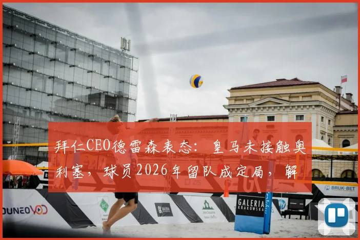 拜仁CEO德雷森表态:皇马未接触奥利塞,球员2026年留队成定局,解析拜仁转会策略与球员未来