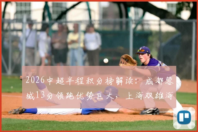 2026中超半程积分榜解读：成都蓉城13分领跑优势巨大，上海双雄海港申花意外跌入下半区